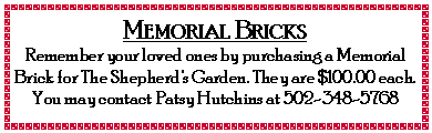 Text Box: Memorial Bricks Remember your loved ones by purchasing a Memorial Brick for The Shepherd's Garden. They are $100.00 each.  You may contact Patsy Hutchins at 502-348-5768